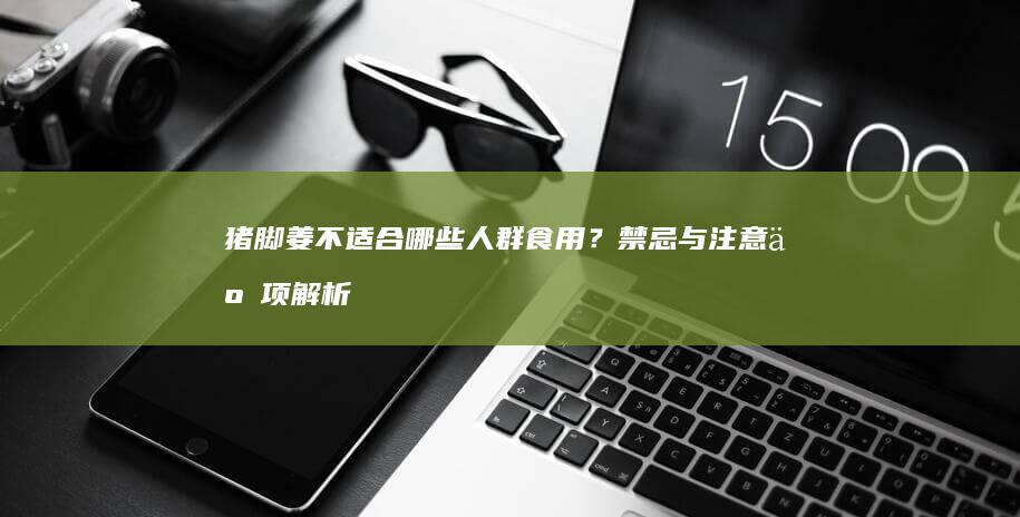 猪脚姜不适合哪些人群食用？禁忌与注意事项解析